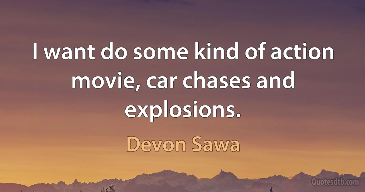 I want do some kind of action movie, car chases and explosions. (Devon Sawa)