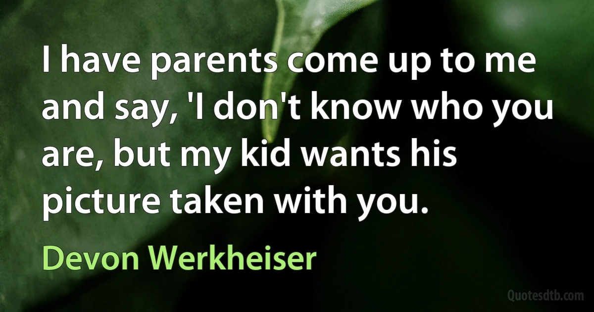 I have parents come up to me and say, 'I don't know who you are, but my kid wants his picture taken with you. (Devon Werkheiser)