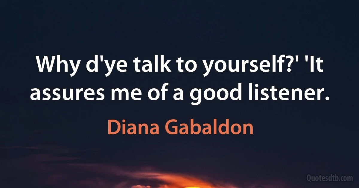 Why d'ye talk to yourself?' 'It assures me of a good listener. (Diana Gabaldon)