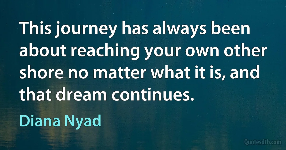 This journey has always been about reaching your own other shore no matter what it is, and that dream continues. (Diana Nyad)