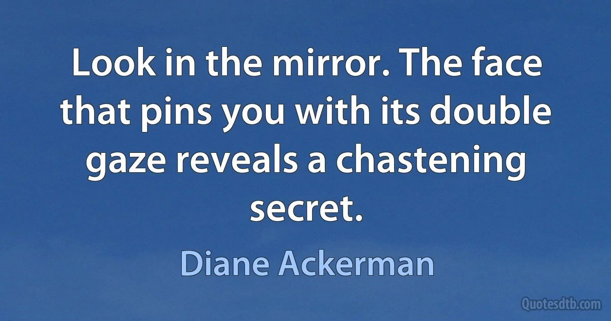 Look in the mirror. The face that pins you with its double gaze reveals a chastening secret. (Diane Ackerman)