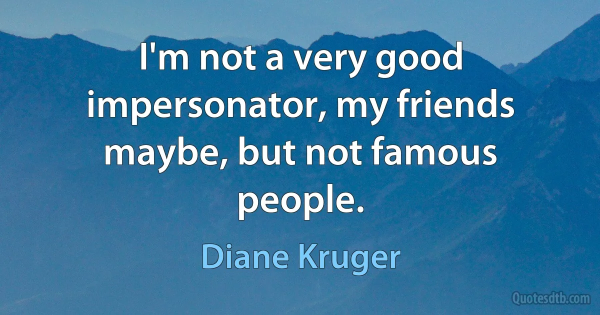 I'm not a very good impersonator, my friends maybe, but not famous people. (Diane Kruger)