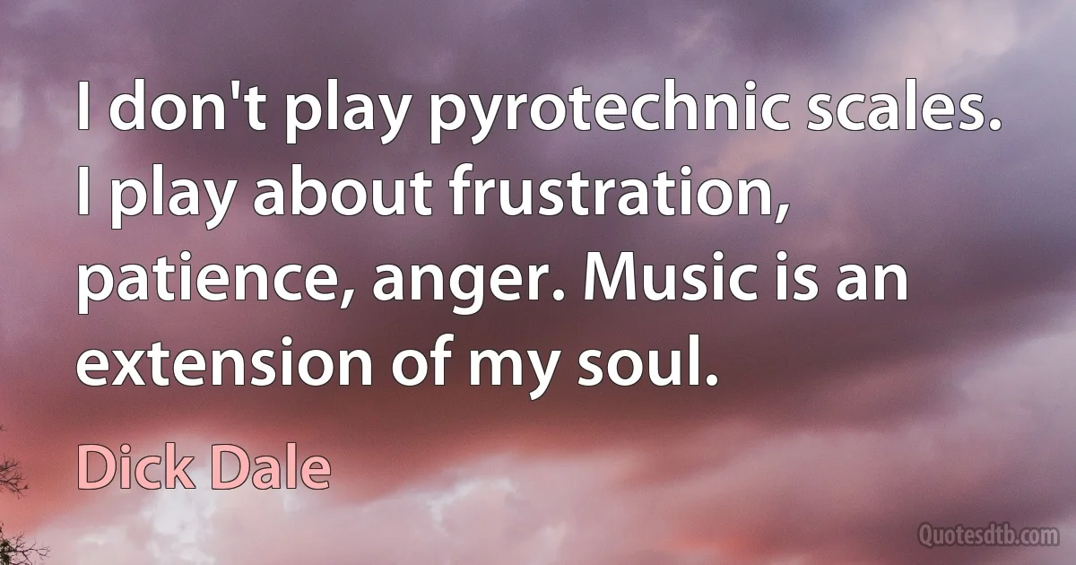 I don't play pyrotechnic scales. I play about frustration, patience, anger. Music is an extension of my soul. (Dick Dale)