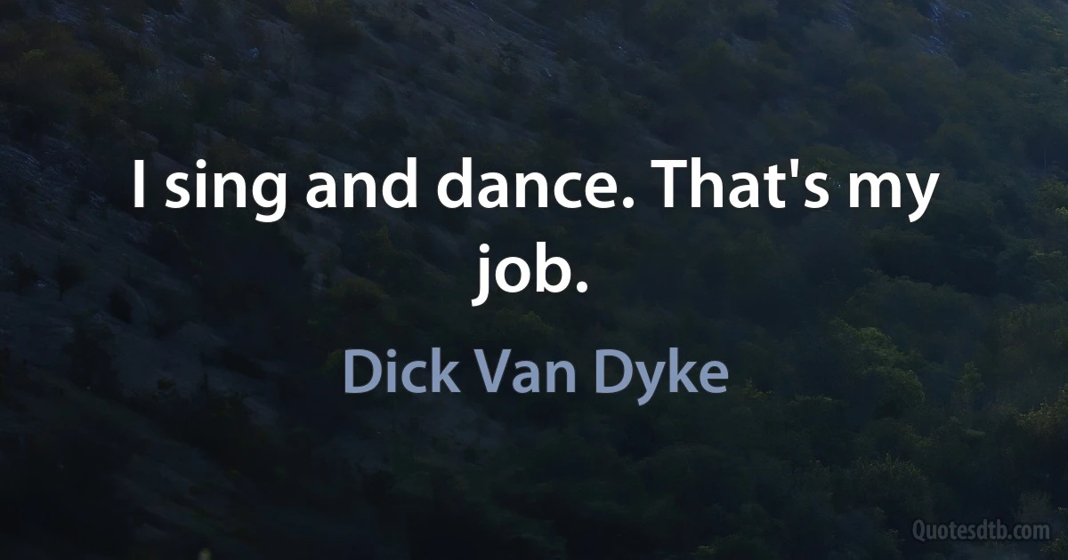 I sing and dance. That's my job. (Dick Van Dyke)