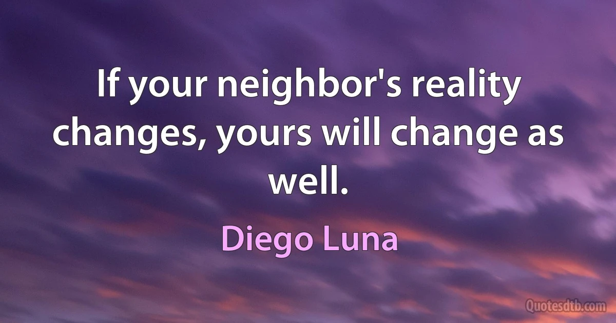 If your neighbor's reality changes, yours will change as well. (Diego Luna)