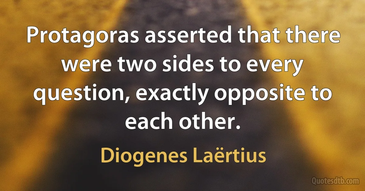 Protagoras asserted that there were two sides to every question, exactly opposite to each other. (Diogenes Laërtius)