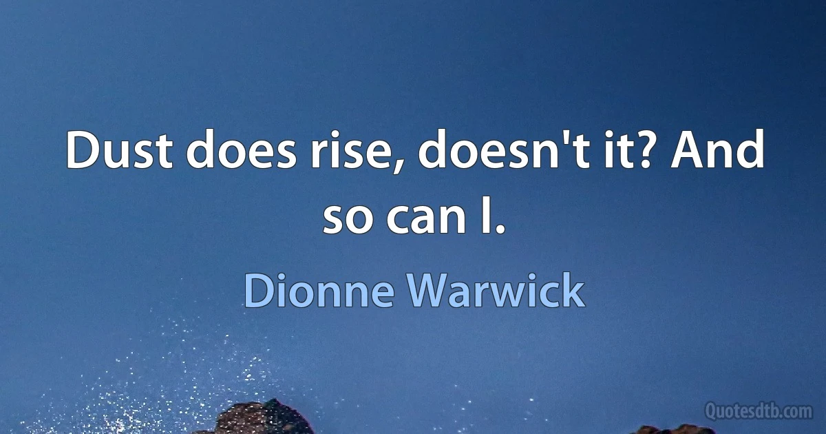 Dust does rise, doesn't it? And so can I. (Dionne Warwick)