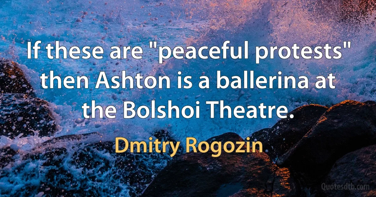 If these are "peaceful protests" then Ashton is a ballerina at the Bolshoi Theatre. (Dmitry Rogozin)