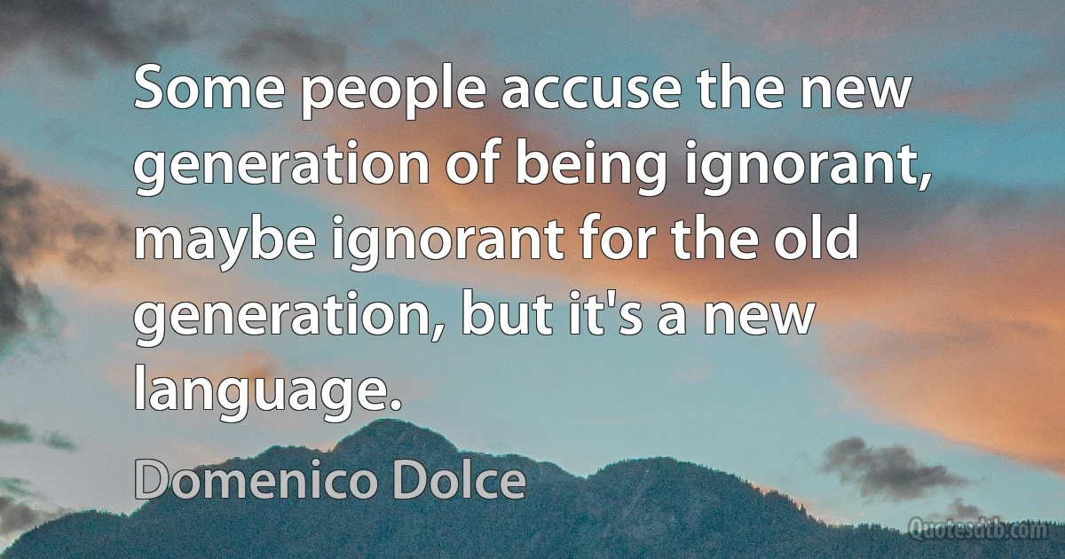 Some people accuse the new generation of being ignorant, maybe ignorant for the old generation, but it's a new language. (Domenico Dolce)