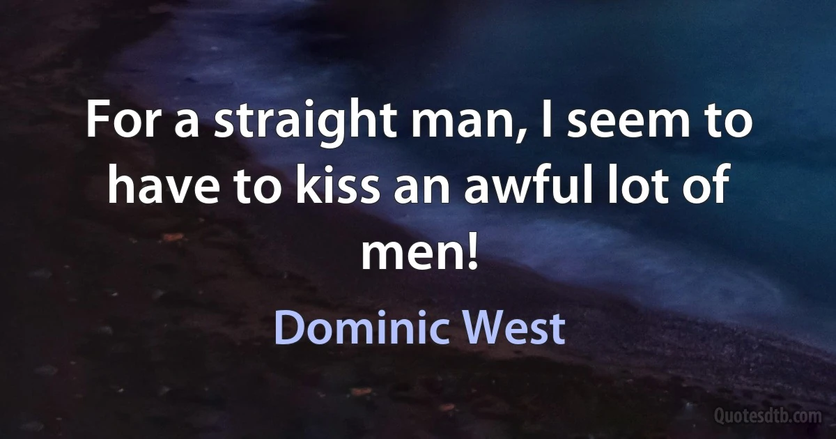 For a straight man, I seem to have to kiss an awful lot of men! (Dominic West)