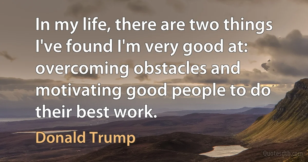 In my life, there are two things I've found I'm very good at: overcoming obstacles and motivating good people to do their best work. (Donald Trump)