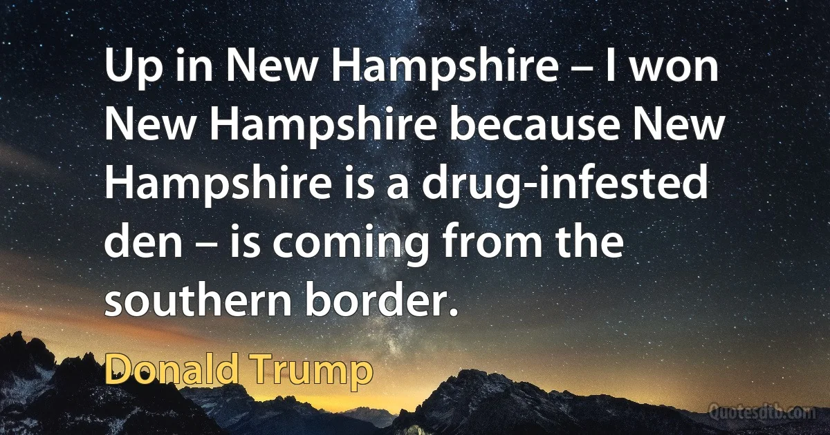 Up in New Hampshire – I won New Hampshire because New Hampshire is a drug-infested den – is coming from the southern border. (Donald Trump)