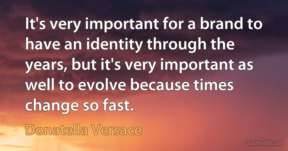 It's very important for a brand to have an identity through the years, but it's very important as well to evolve because times change so fast. (Donatella Versace)