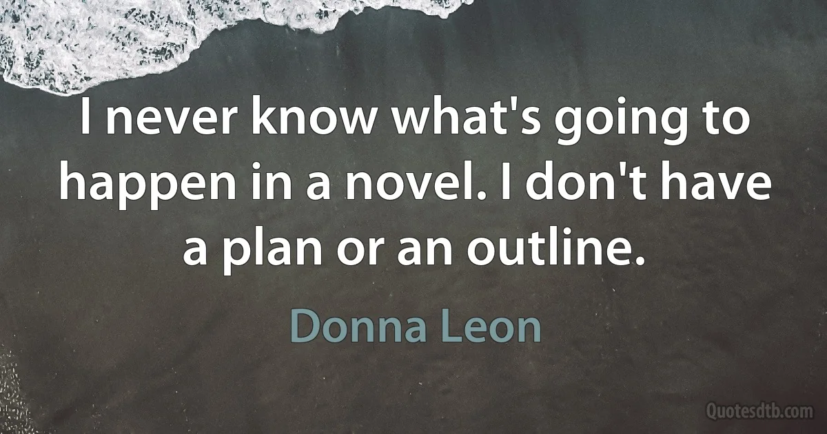 I never know what's going to happen in a novel. I don't have a plan or an outline. (Donna Leon)