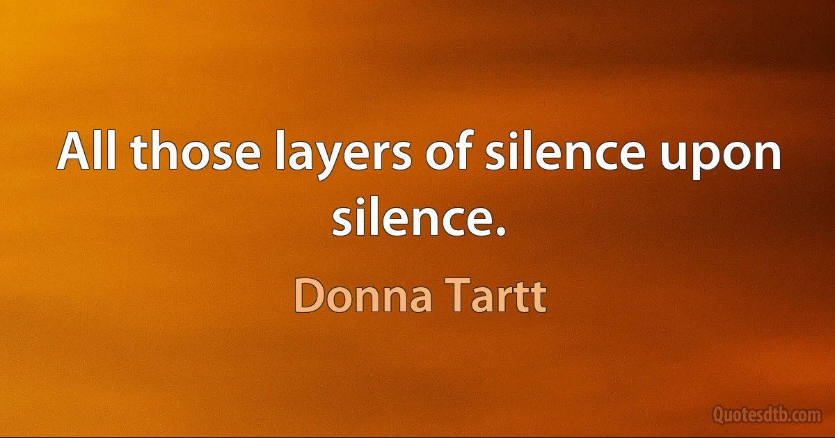 All those layers of silence upon silence. (Donna Tartt)