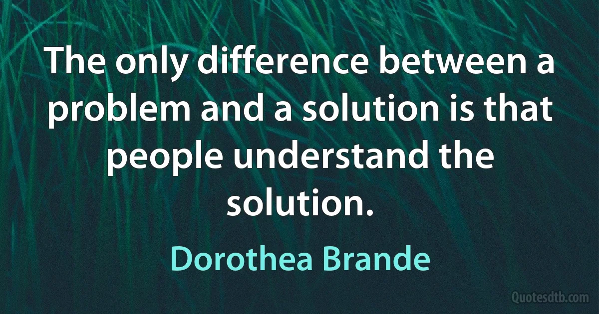 The only difference between a problem and a solution is that people understand the solution. (Dorothea Brande)