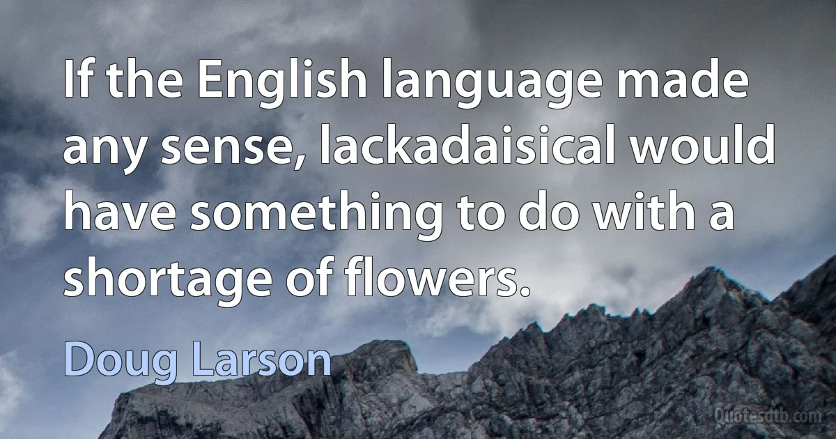 If the English language made any sense, lackadaisical would have something to do with a shortage of flowers. (Doug Larson)