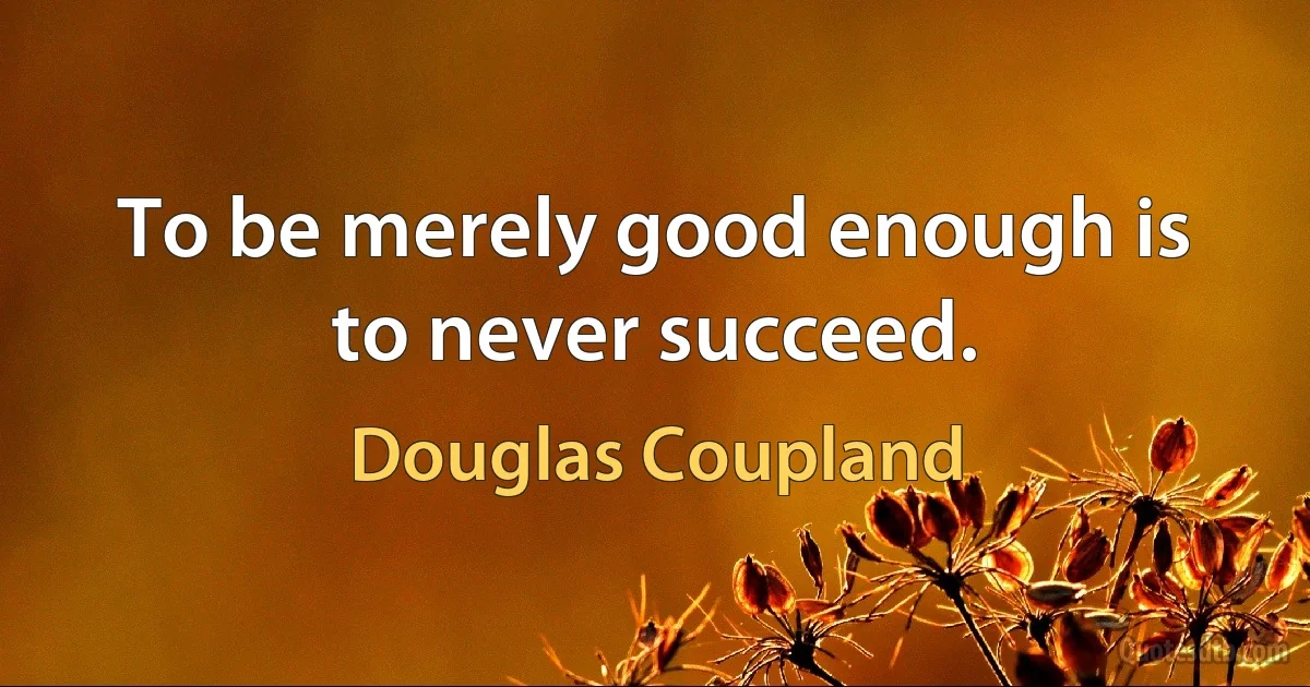 To be merely good enough is to never succeed. (Douglas Coupland)