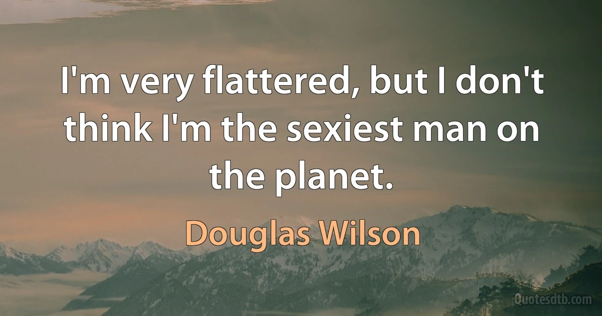 I'm very flattered, but I don't think I'm the sexiest man on the planet. (Douglas Wilson)