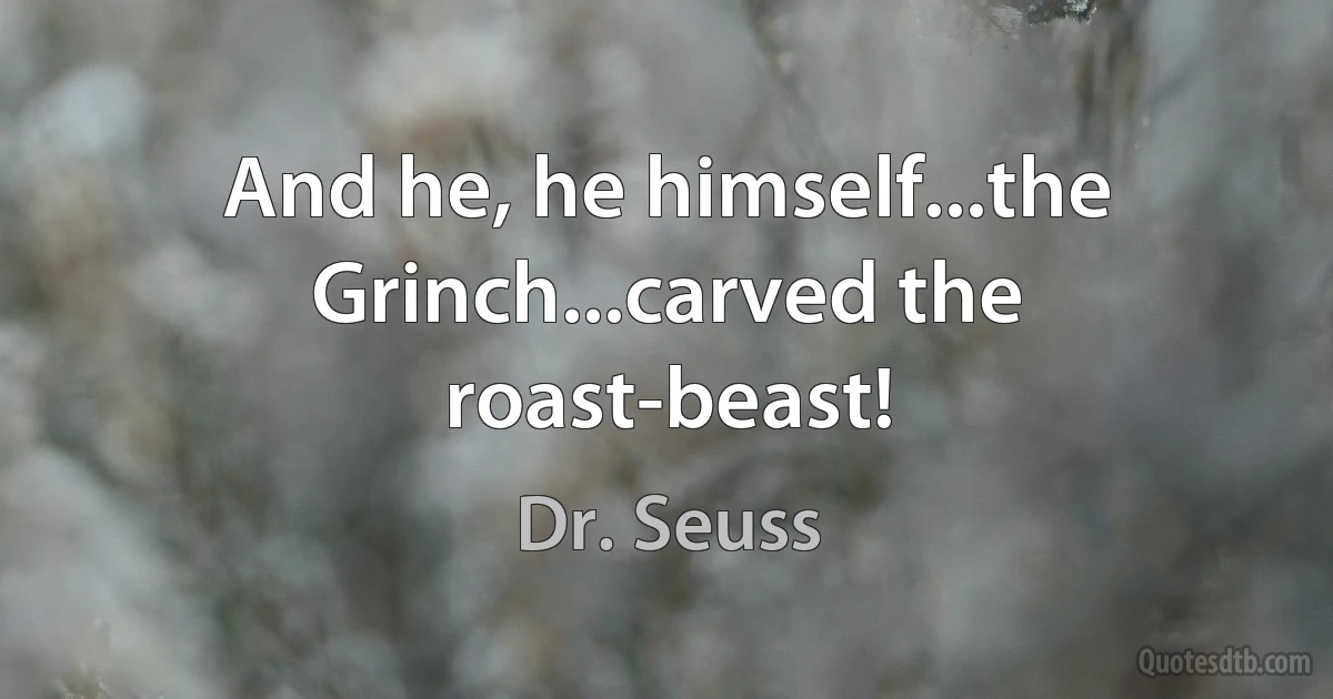 And he, he himself...the Grinch...carved the roast-beast! (Dr. Seuss)