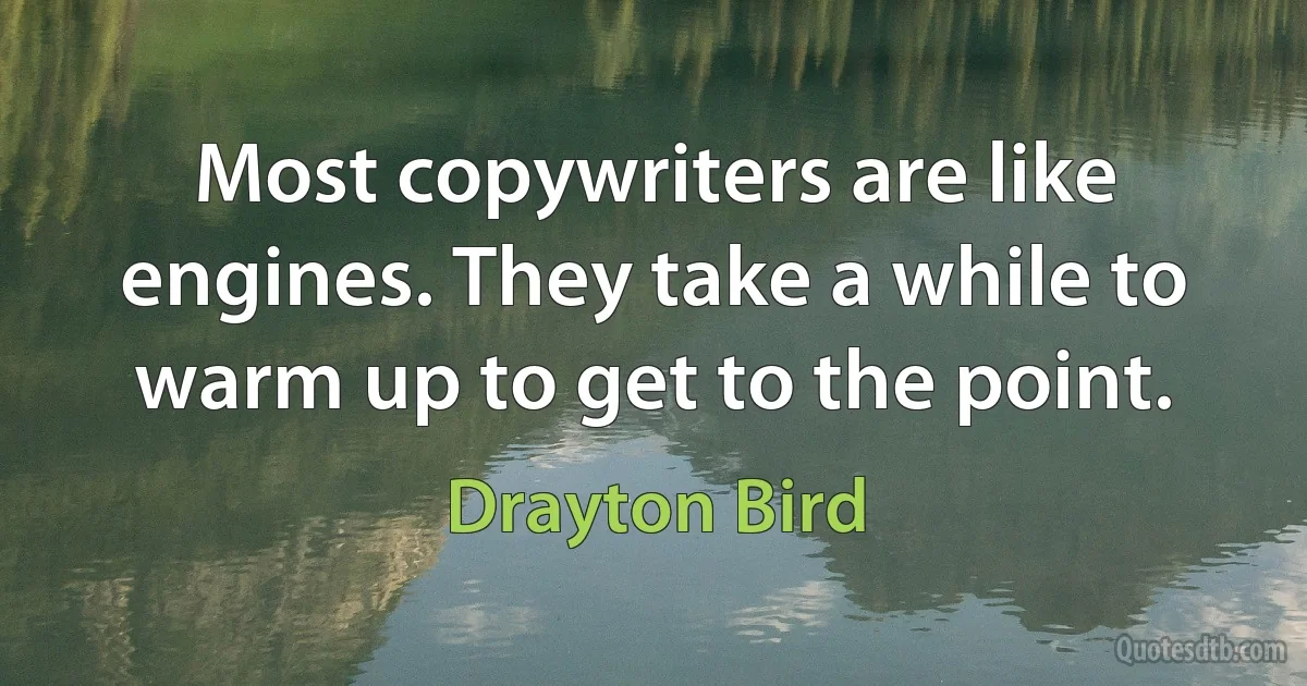 Most copywriters are like engines. They take a while to warm up to get to the point. (Drayton Bird)