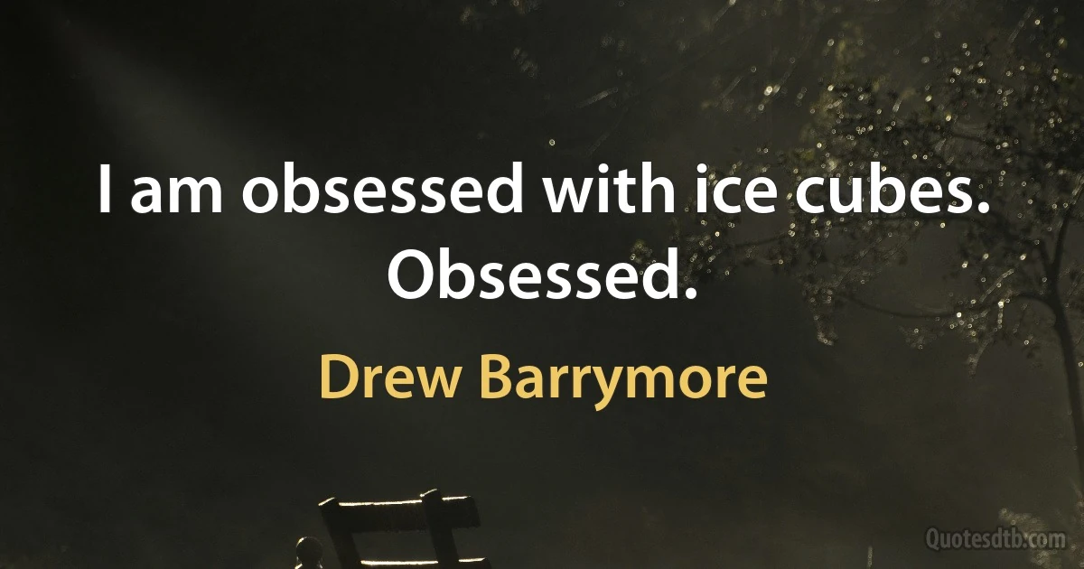 I am obsessed with ice cubes. Obsessed. (Drew Barrymore)