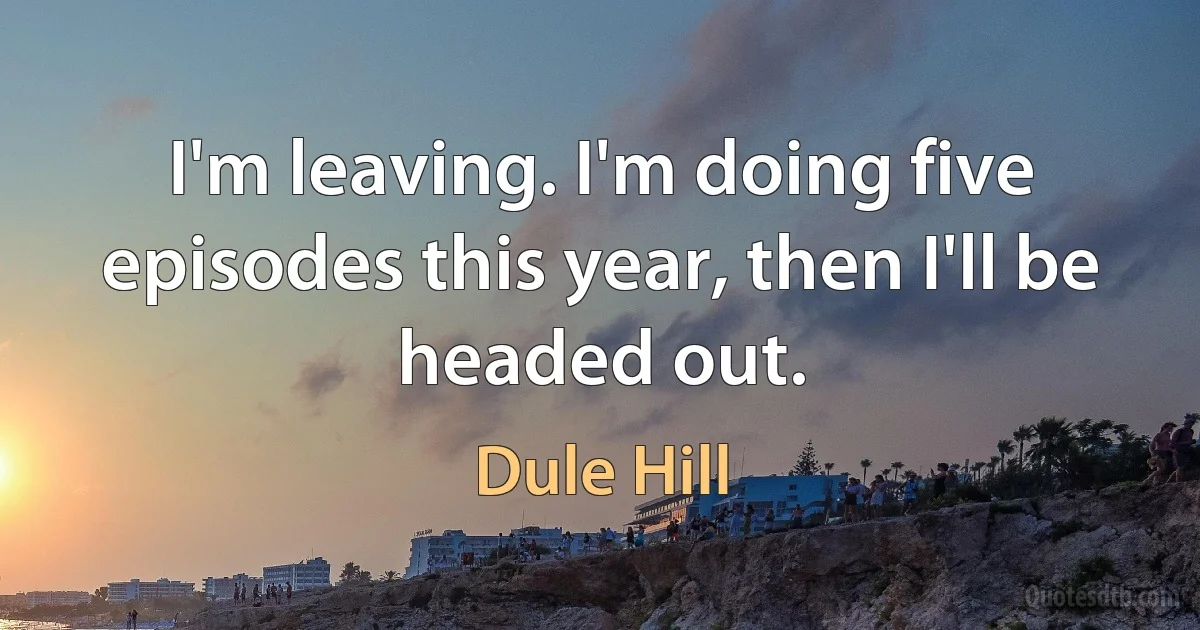 I'm leaving. I'm doing five episodes this year, then I'll be headed out. (Dule Hill)