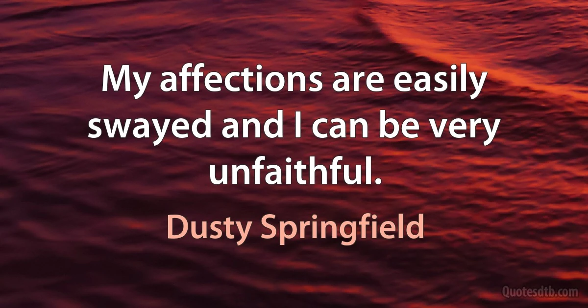 My affections are easily swayed and I can be very unfaithful. (Dusty Springfield)