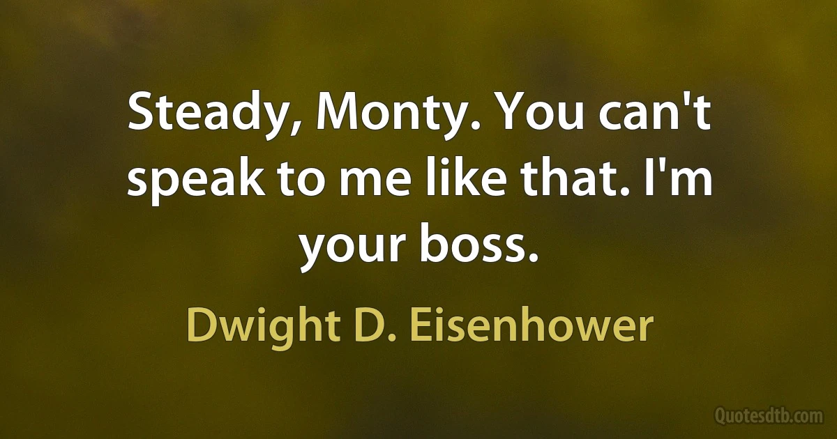 Steady, Monty. You can't speak to me like that. I'm your boss. (Dwight D. Eisenhower)