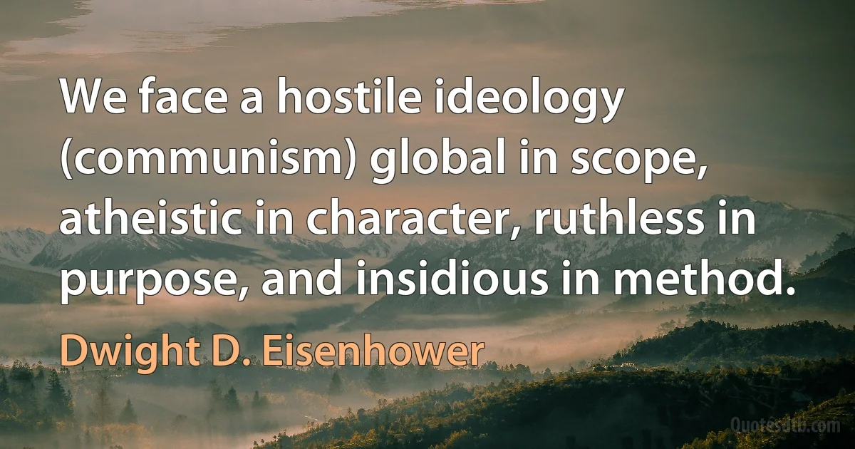 We face a hostile ideology (communism) global in scope, atheistic in character, ruthless in purpose, and insidious in method. (Dwight D. Eisenhower)