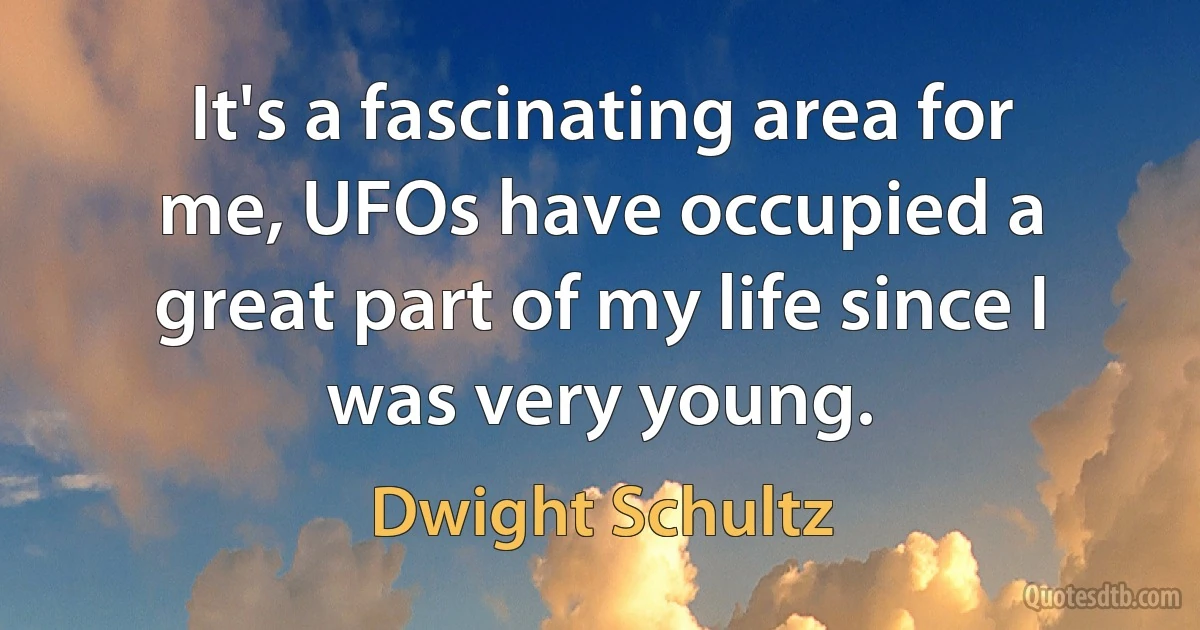 It's a fascinating area for me, UFOs have occupied a great part of my life since I was very young. (Dwight Schultz)