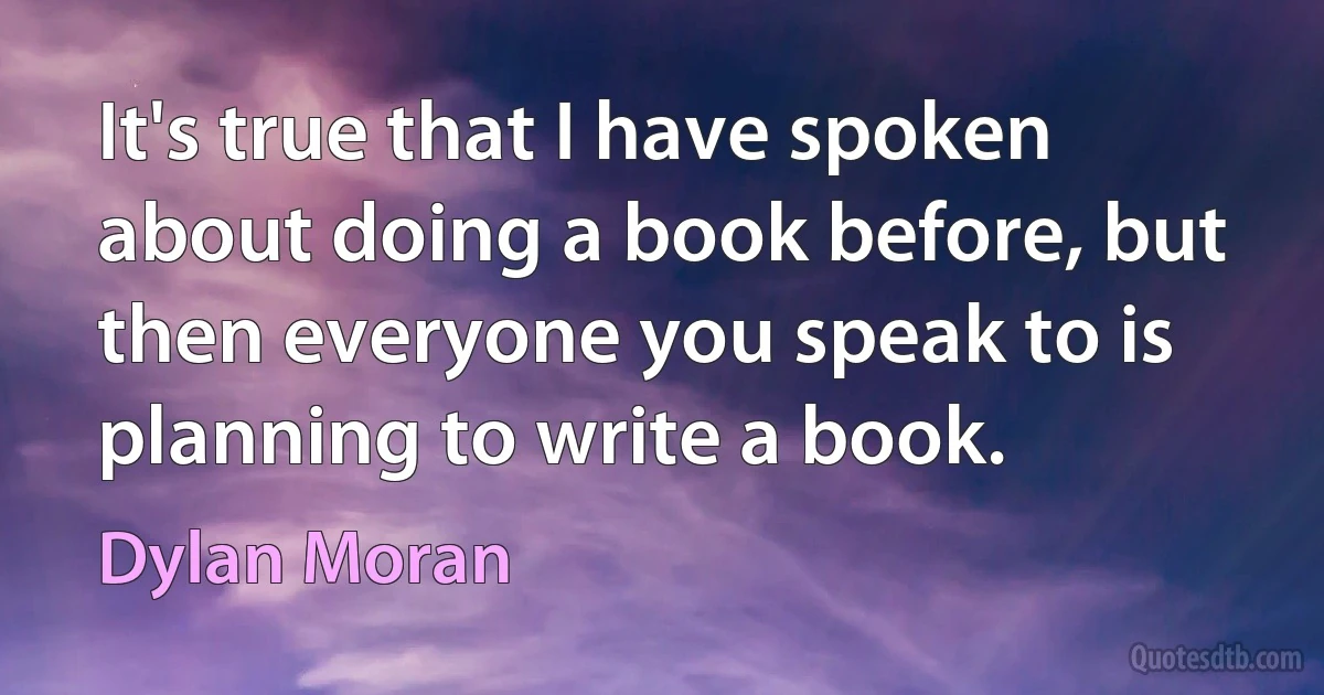 It's true that I have spoken about doing a book before, but then everyone you speak to is planning to write a book. (Dylan Moran)