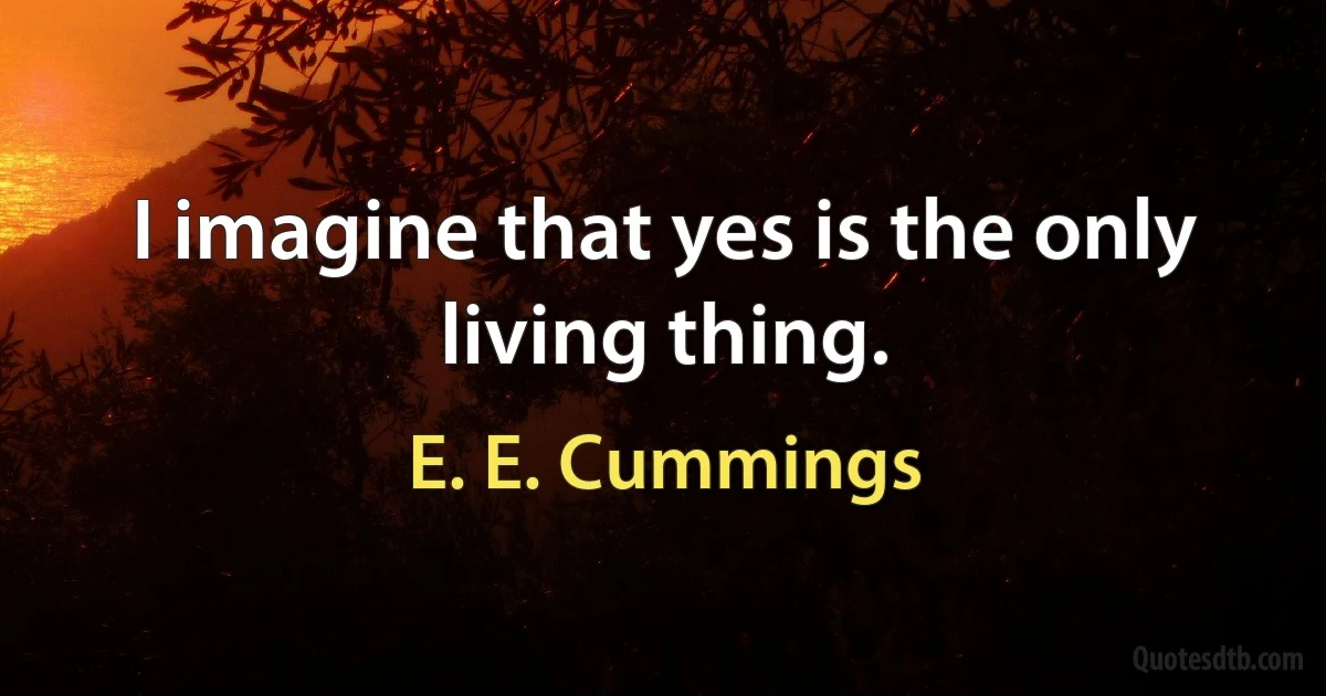 I imagine that yes is the only living thing. (E. E. Cummings)