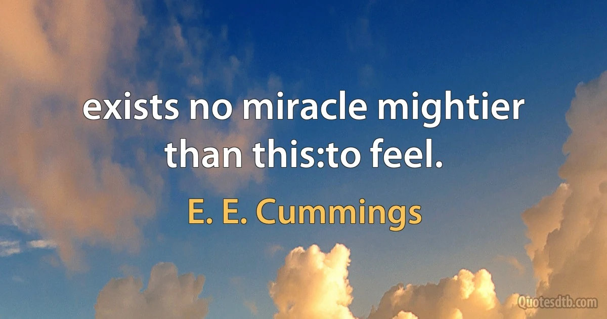 exists no miracle mightier than this:to feel. (E. E. Cummings)