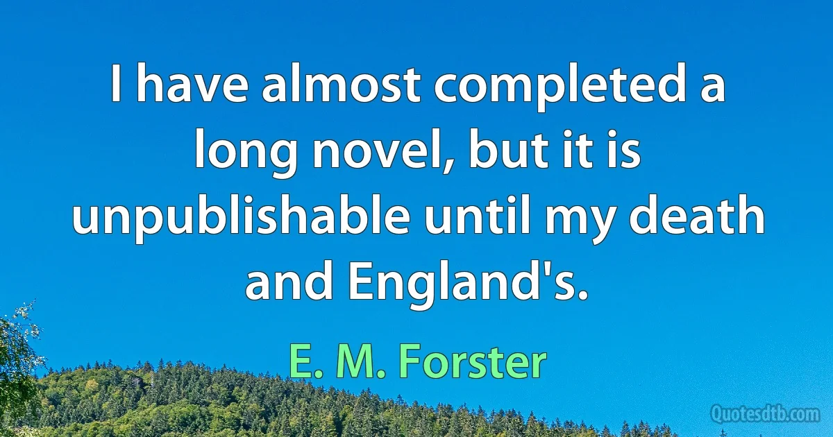 I have almost completed a long novel, but it is unpublishable until my death and England's. (E. M. Forster)