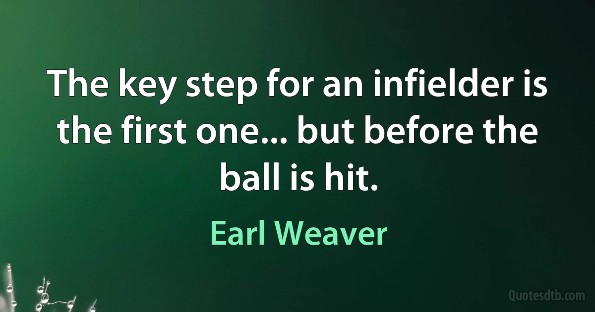 The key step for an infielder is the first one... but before the ball is hit. (Earl Weaver)