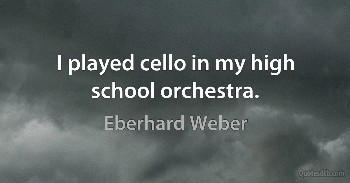 I played cello in my high school orchestra. (Eberhard Weber)