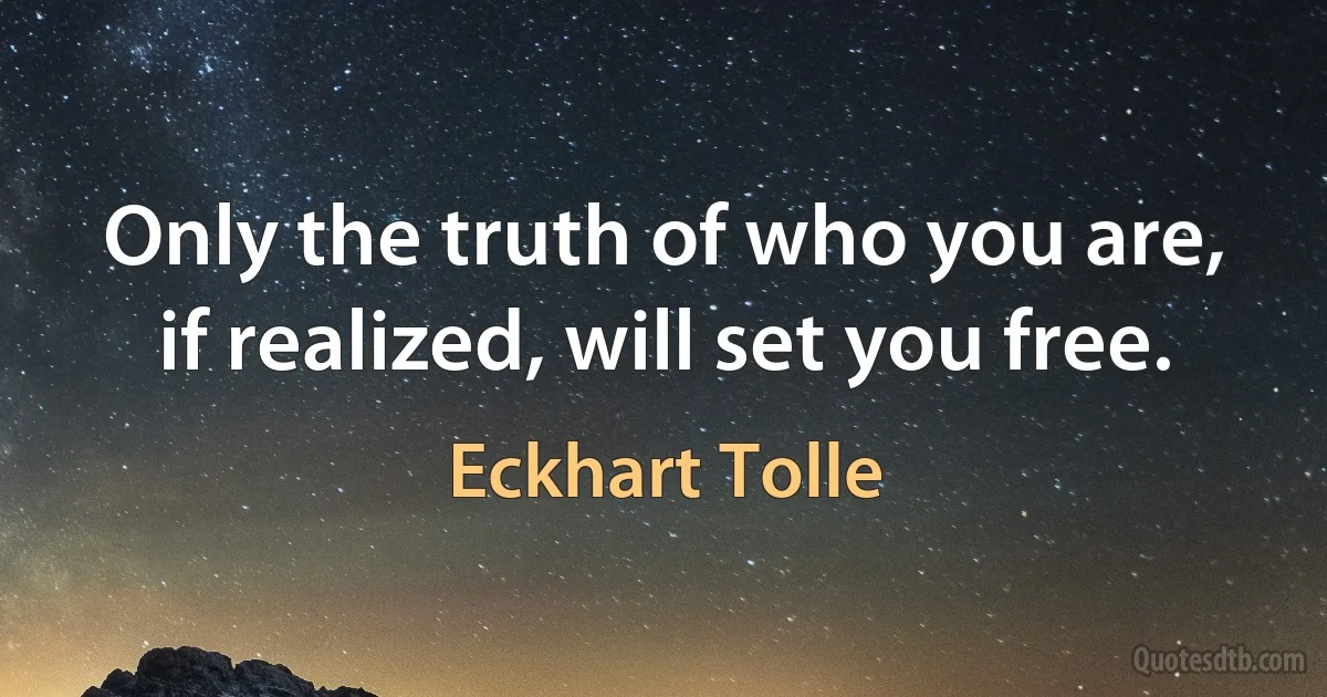 Only the truth of who you are, if realized, will set you free. (Eckhart Tolle)