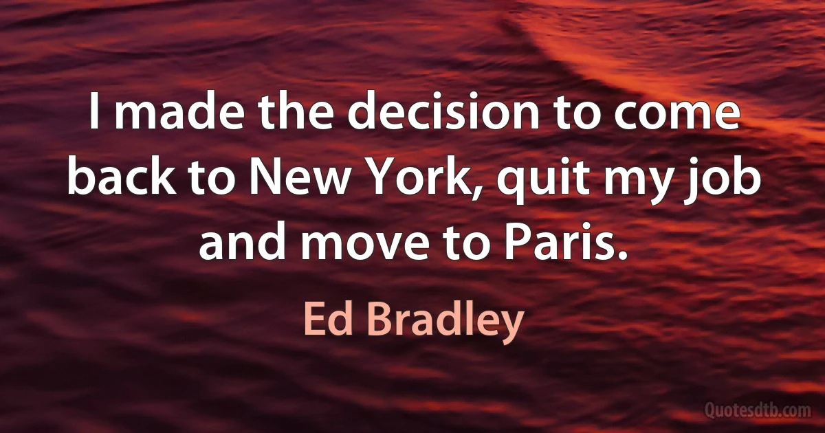 I made the decision to come back to New York, quit my job and move to Paris. (Ed Bradley)