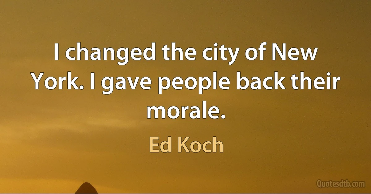 I changed the city of New York. I gave people back their morale. (Ed Koch)