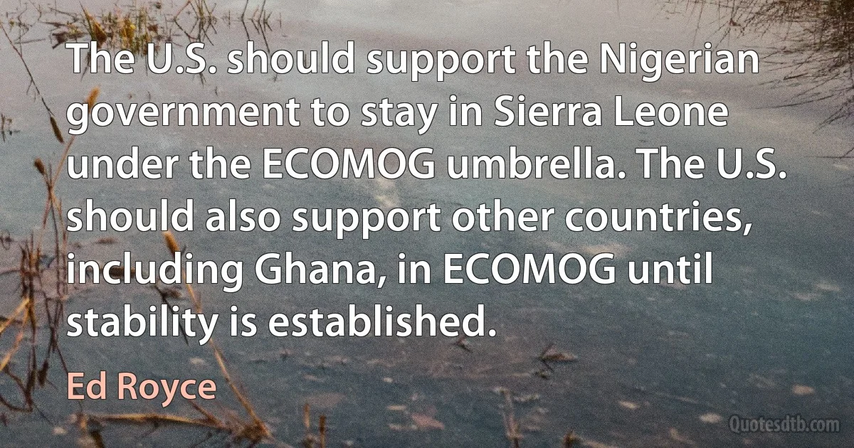 The U.S. should support the Nigerian government to stay in Sierra Leone under the ECOMOG umbrella. The U.S. should also support other countries, including Ghana, in ECOMOG until stability is established. (Ed Royce)