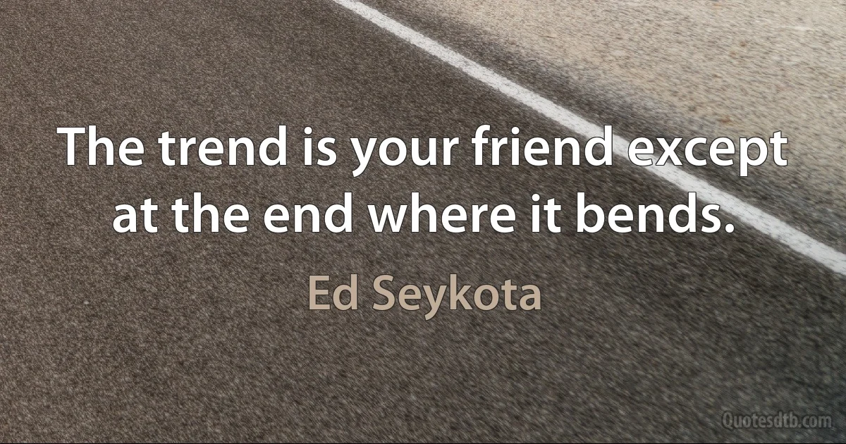 The trend is your friend except at the end where it bends. (Ed Seykota)