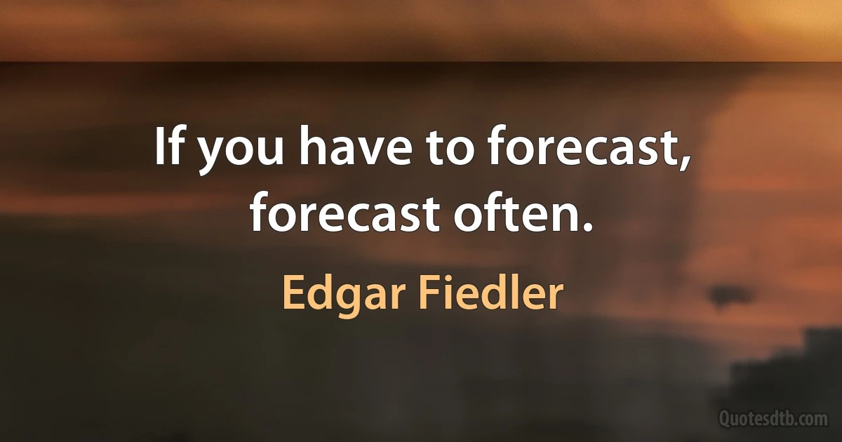 If you have to forecast, forecast often. (Edgar Fiedler)