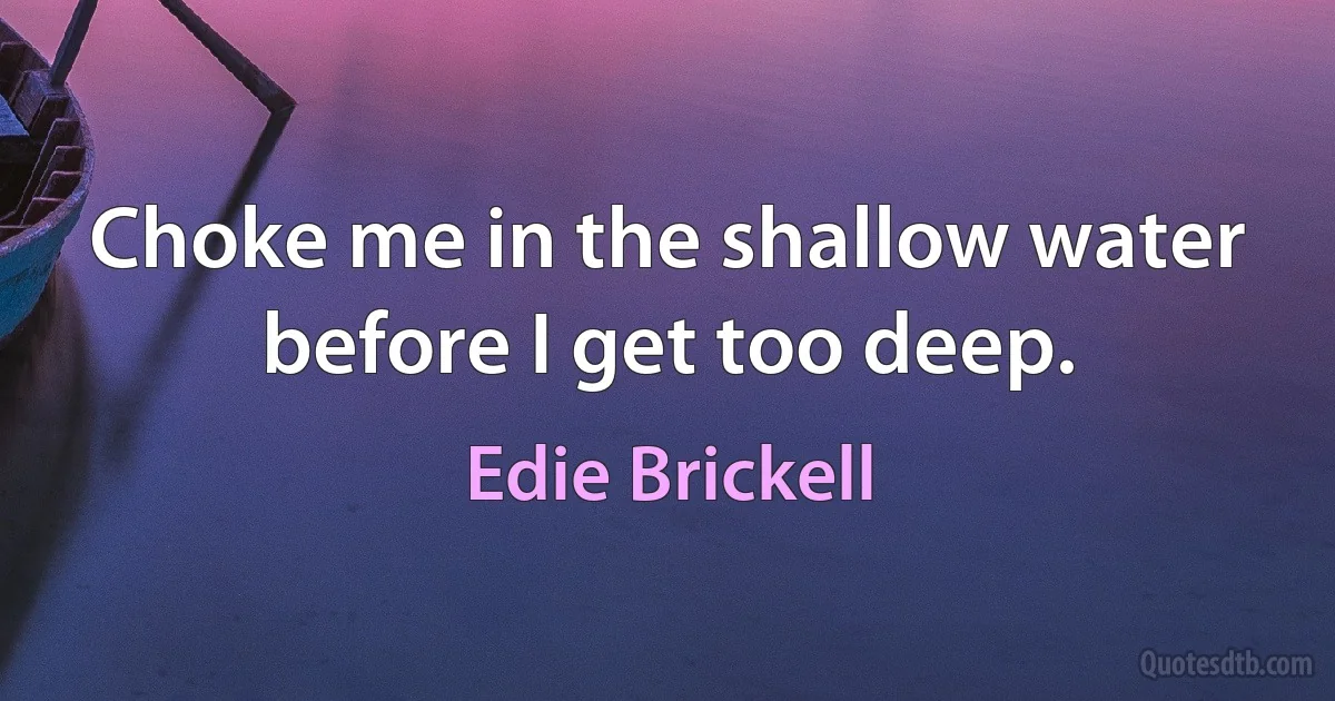 Choke me in the shallow water before I get too deep. (Edie Brickell)