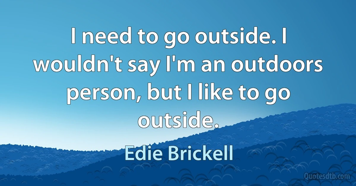 I need to go outside. I wouldn't say I'm an outdoors person, but I like to go outside. (Edie Brickell)