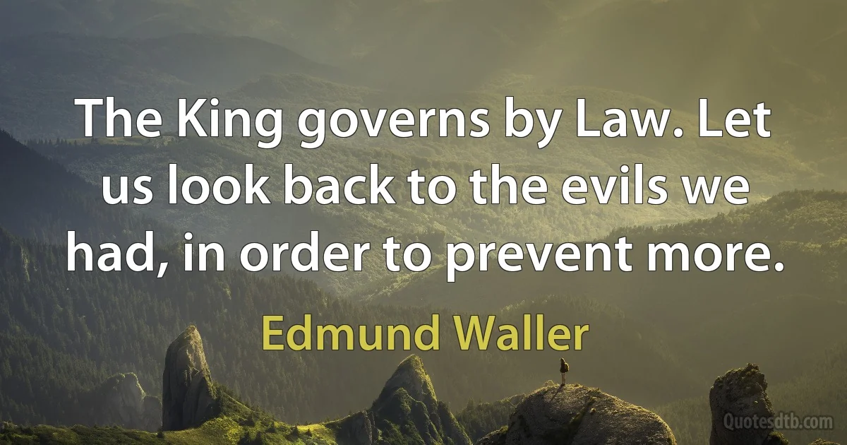 The King governs by Law. Let us look back to the evils we had, in order to prevent more. (Edmund Waller)