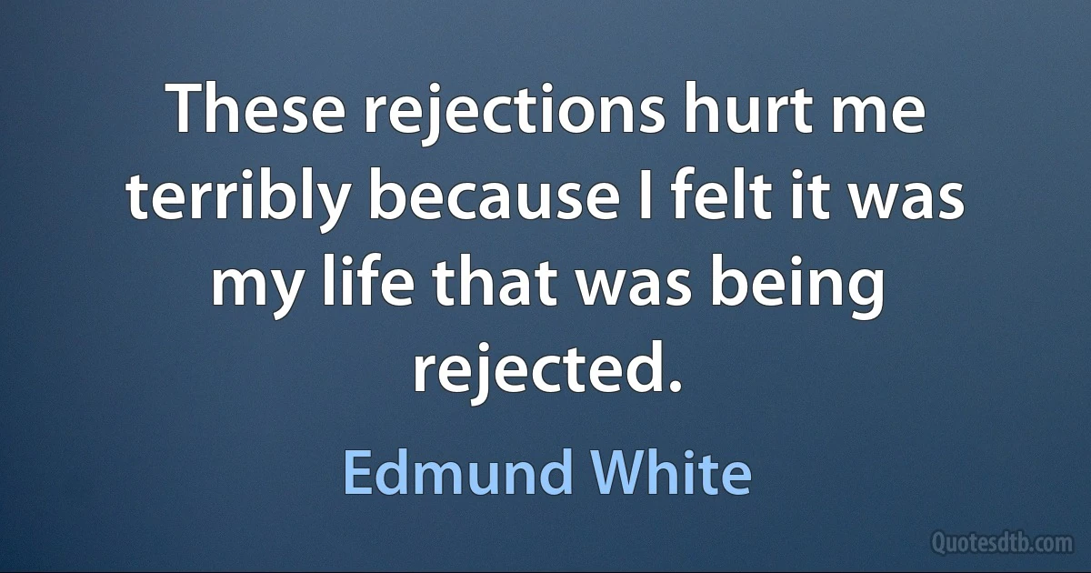 These rejections hurt me terribly because I felt it was my life that was being rejected. (Edmund White)