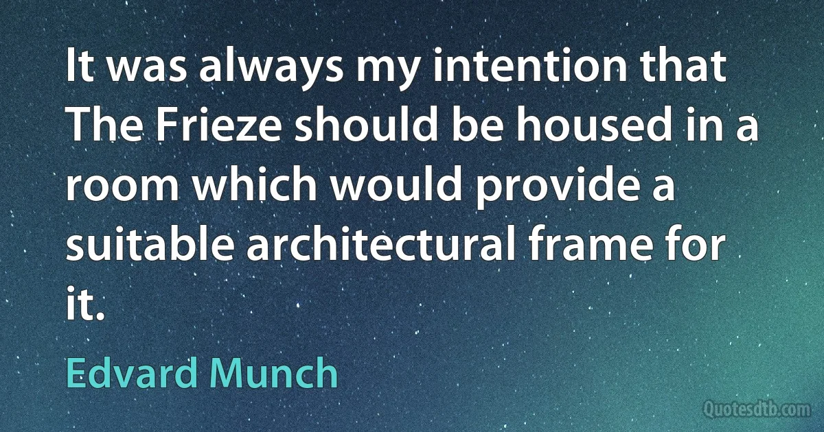 It was always my intention that The Frieze should be housed in a room which would provide a suitable architectural frame for it. (Edvard Munch)