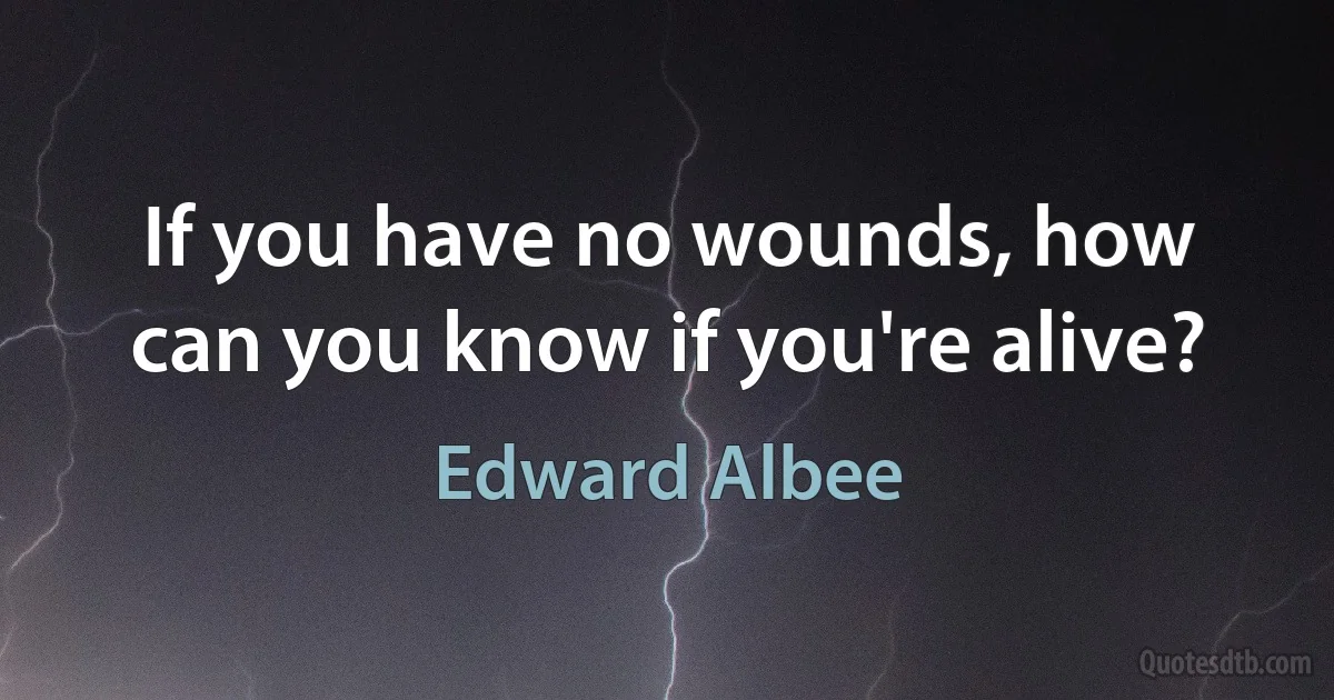 If you have no wounds, how can you know if you're alive? (Edward Albee)