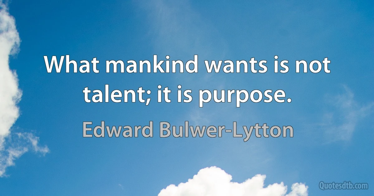 What mankind wants is not talent; it is purpose. (Edward Bulwer-Lytton)